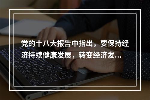 党的十八大报告中指出，要保持经济持续健康发展，转变经济发展方