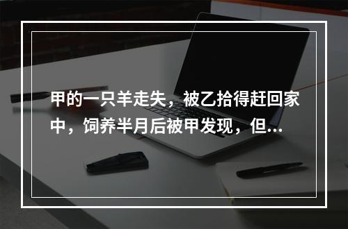 甲的一只羊走失，被乙拾得赶回家中，饲养半月后被甲发现，但乙拒