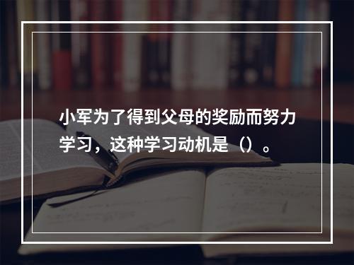 小军为了得到父母的奖励而努力学习，这种学习动机是（）。