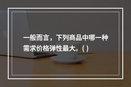 一般而言，下列商品中哪一种需求价格弹性最大。( )