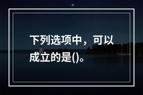 下列选项中，可以成立的是()。