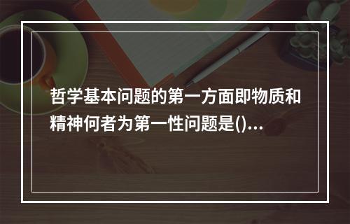 哲学基本问题的第一方面即物质和精神何者为第一性问题是()。