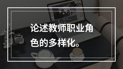 论述教师职业角色的多样化。