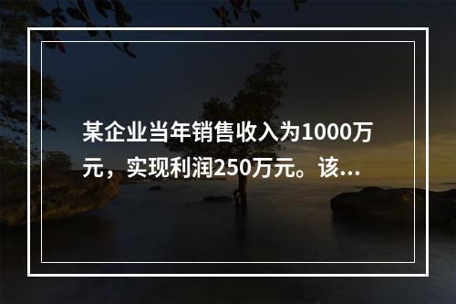 某企业当年销售收入为1000万元，实现利润250万元。该企业