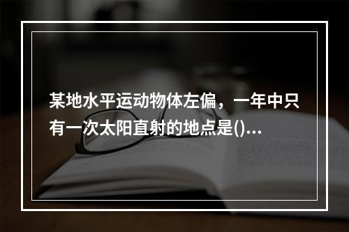 某地水平运动物体左偏，一年中只有一次太阳直射的地点是()。