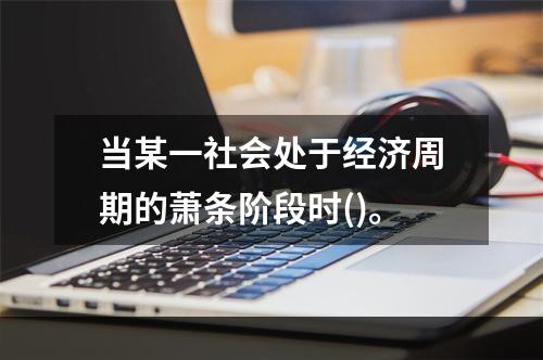 当某一社会处于经济周期的萧条阶段时()。