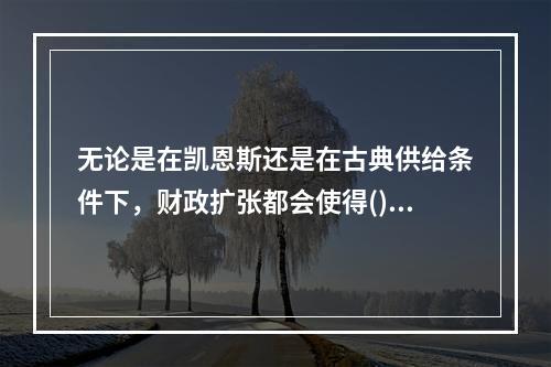 无论是在凯恩斯还是在古典供给条件下，财政扩张都会使得()。