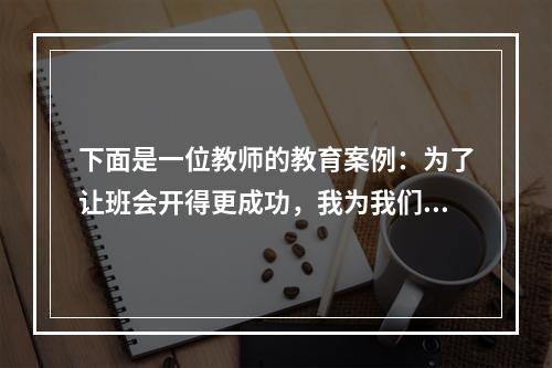 下面是一位教师的教育案例：为了让班会开得更成功，我为我们班选