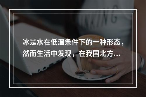 冰是水在低温条件下的一种形态，然而生活中发现，在我国北方的冬