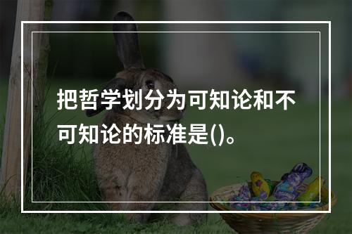 把哲学划分为可知论和不可知论的标准是()。