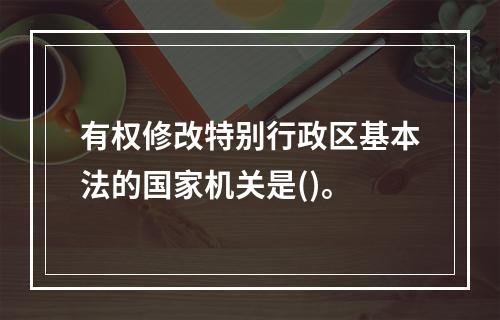 有权修改特别行政区基本法的国家机关是()。