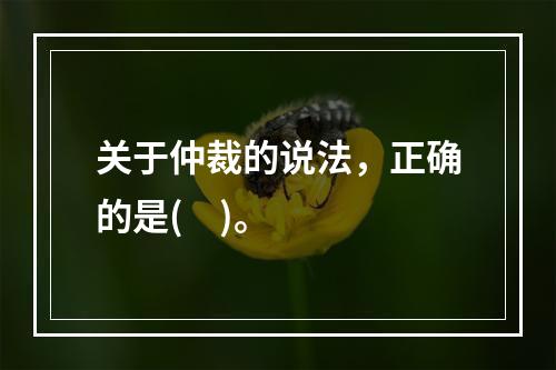 关于仲裁的说法，正确的是(    )。