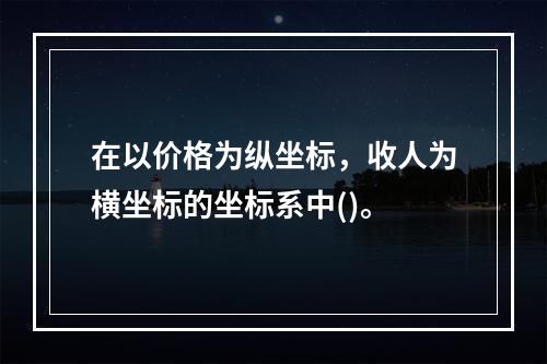 在以价格为纵坐标，收人为横坐标的坐标系中()。