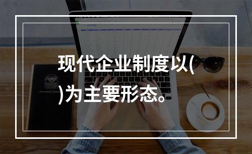 现代企业制度以()为主要形态。