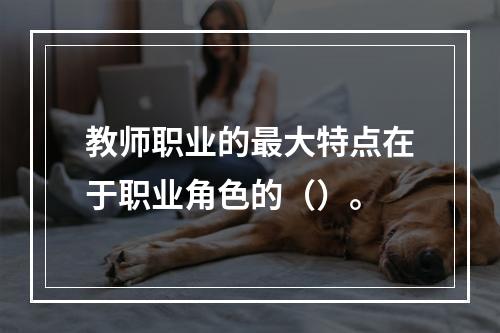 教师职业的最大特点在于职业角色的（）。