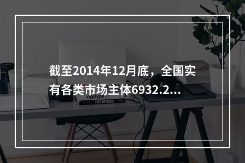 截至2014年12月底，全国实有各类市场主体6932.22万