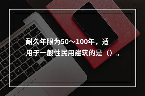 耐久年限为50～100年，适用于一般性民用建筑的是（）。