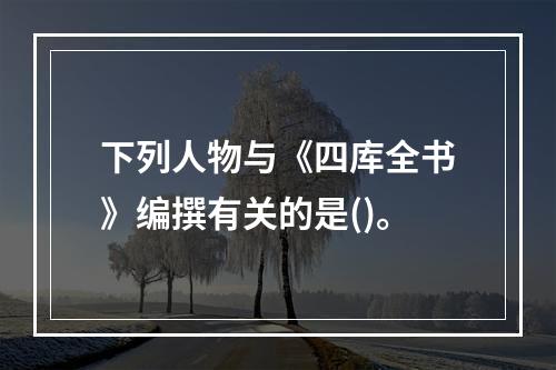 下列人物与《四库全书》编撰有关的是()。