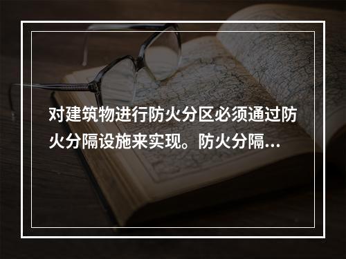 对建筑物进行防火分区必须通过防火分隔设施来实现。防火分隔设施