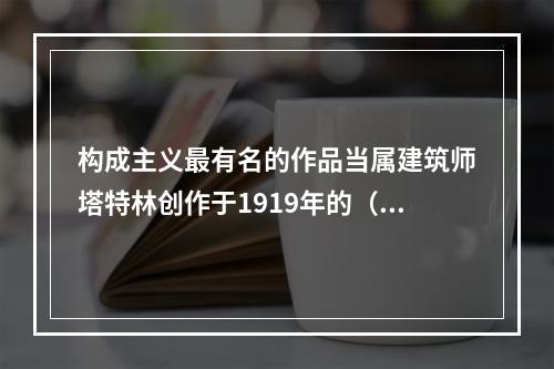 构成主义最有名的作品当属建筑师塔特林创作于1919年的（）。