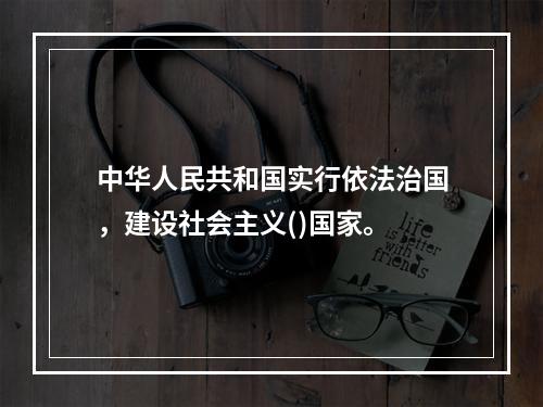 中华人民共和国实行依法治国，建设社会主义()国家。