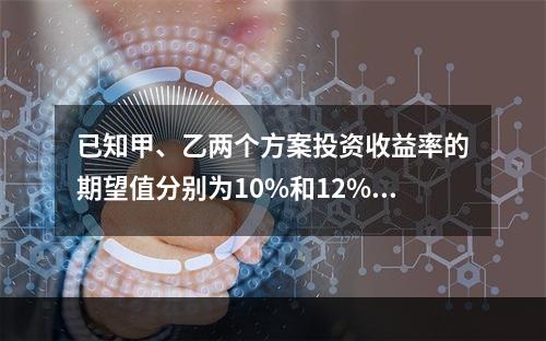 已知甲、乙两个方案投资收益率的期望值分别为10%和12%，两