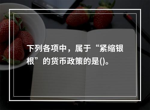 下列各项中，属于“紧缩银根”的货币政策的是()。