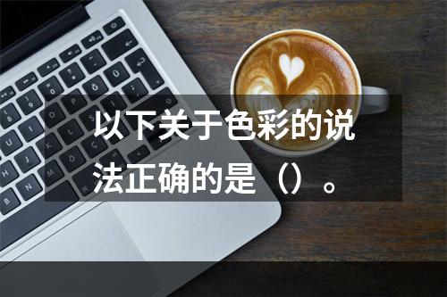 以下关于色彩的说法正确的是（）。