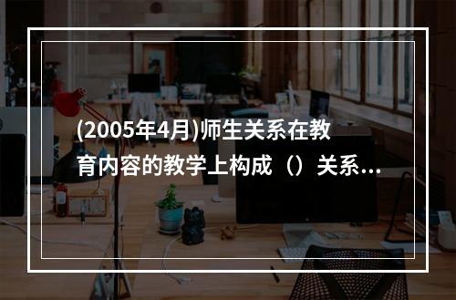 (2005年4月)师生关系在教育内容的教学上构成（）关系，在