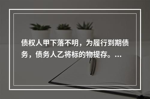 债权人甲下落不明，为履行到期债务，债务人乙将标的物提存。根据