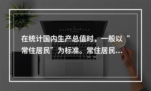 在统计国内生产总值时，一般以“常住居民”为标准。常住居民是指