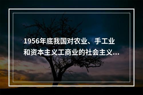 1956年底我国对农业、手工业和资本主义工商业的社会主义改造