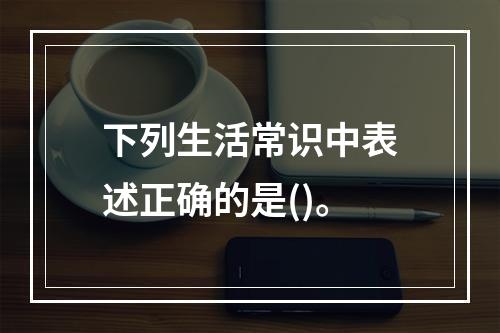 下列生活常识中表述正确的是()。