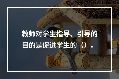 教师对学生指导、引导的目的是促进学生的（）。