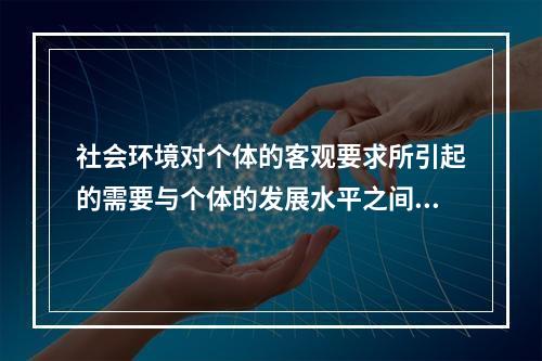 社会环境对个体的客观要求所引起的需要与个体的发展水平之间的矛