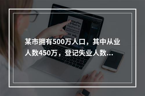 某市拥有500万人口，其中从业人数450万，登记失业人数15