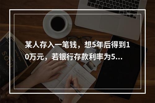 某人存入一笔钱，想5年后得到10万元，若银行存款利率为5%，