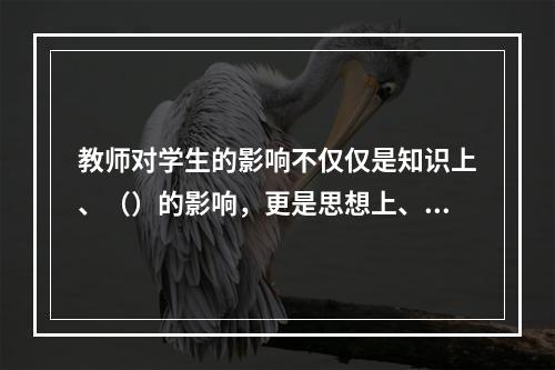 教师对学生的影响不仅仅是知识上、（）的影响，更是思想上、（）