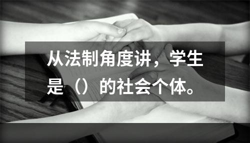 从法制角度讲，学生是（）的社会个体。