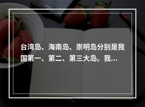 台湾岛、海南岛、崇明岛分别是我国第一、第二、第三大岛。我国岛