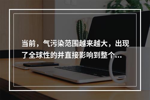 当前，气污染范围越来越大，出现了全球性的并直接影响到整个生物