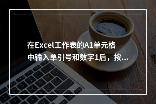 在Excel工作表的A1单元格中输入单引号和数字1后，按回车