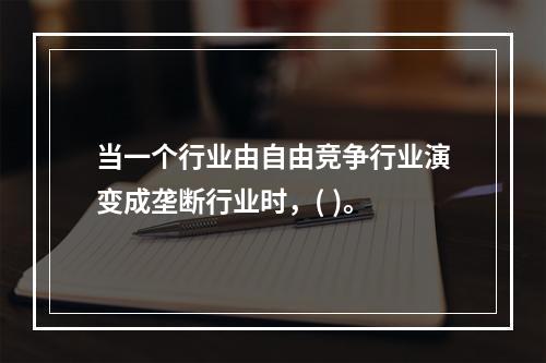 当一个行业由自由竞争行业演变成垄断行业时，( )。