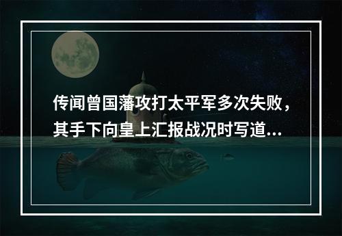 传闻曾国藩攻打太平军多次失败，其手下向皇上汇报战况时写道：“