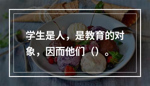 学生是人，是教育的对象，因而他们（）。