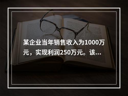 某企业当年销售收入为1000万元，实现利润250万元。该企业