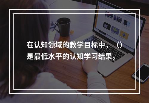 在认知领域的教学目标中，（）是最低水平的认知学习结果。