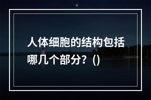 人体细胞的结构包括哪几个部分？()