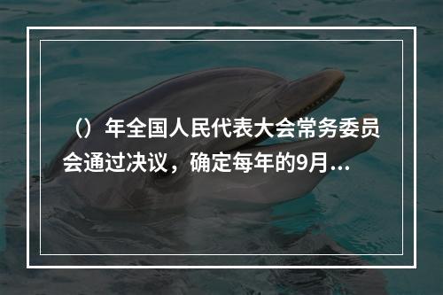 （）年全国人民代表大会常务委员会通过决议，确定每年的9月10