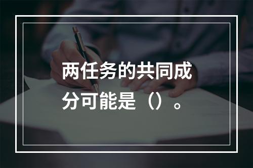 两任务的共同成分可能是（）。